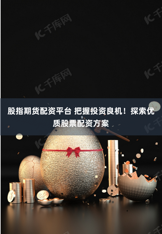 股指期货配资平台 把握投资良机！探索优质股票配资方案