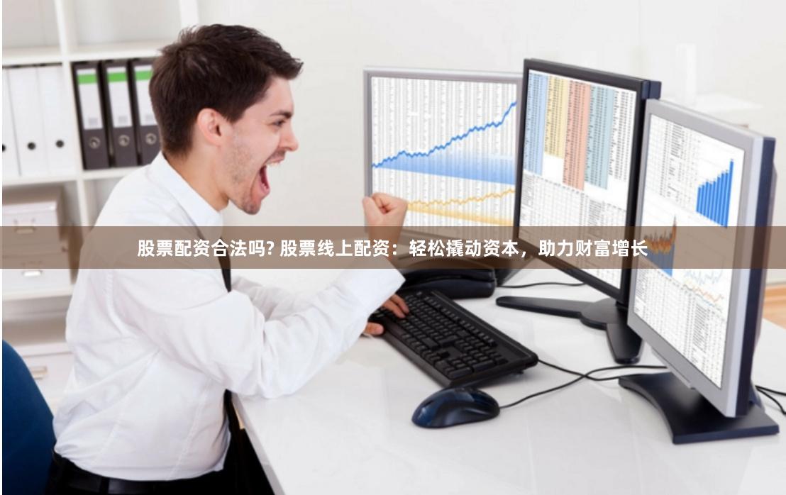 股票配资合法吗? 股票线上配资：轻松撬动资本，助力财富增长
