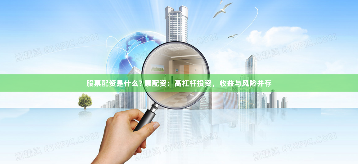 股票配资是什么? 票配资：高杠杆投资，收益与风险并存