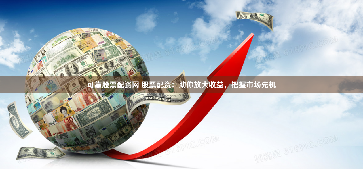 可靠股票配资网 股票配资：助你放大收益，把握市场先机