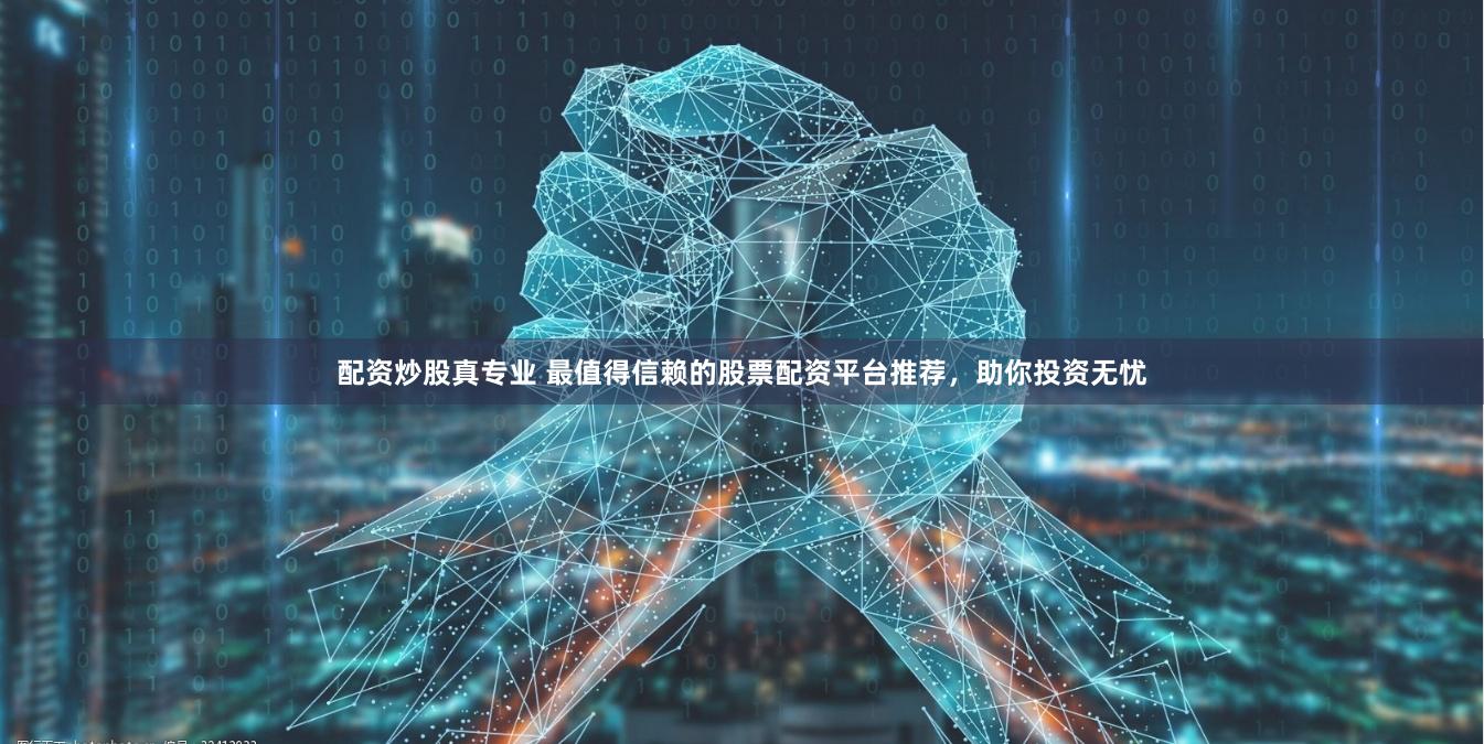 配资炒股真专业 最值得信赖的股票配资平台推荐，助你投资无忧