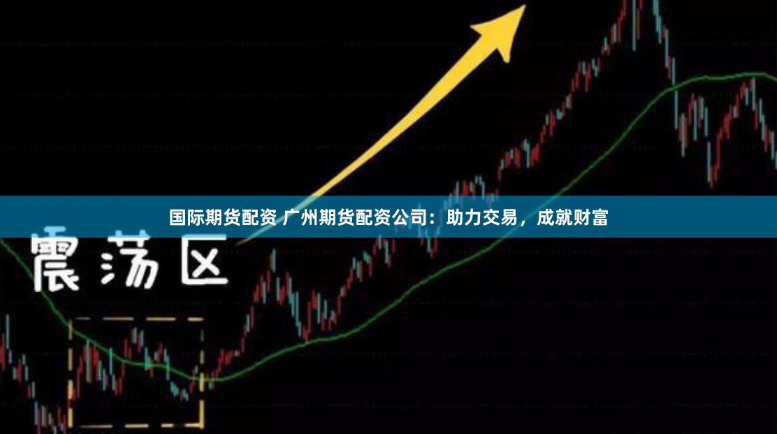 国际期货配资 广州期货配资公司：助力交易，成就财富