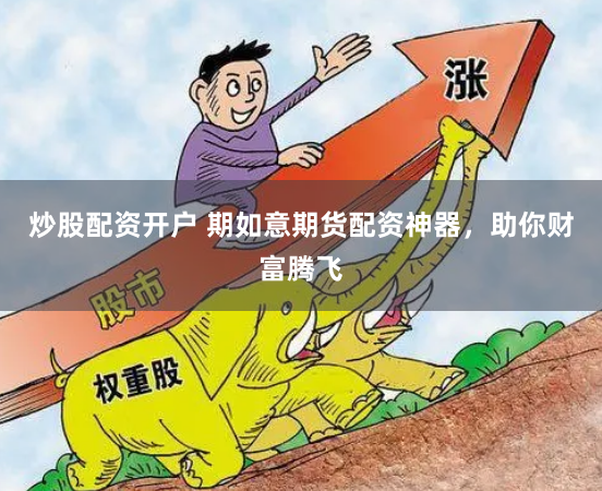 炒股配资开户 期如意期货配资神器，助你财富腾飞