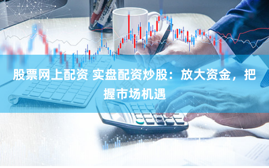 股票网上配资 实盘配资炒股：放大资金，把握市场机遇