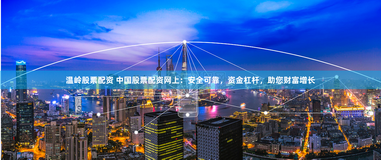 温岭股票配资 中国股票配资网上：安全可靠，资金杠杆，助您财富增长