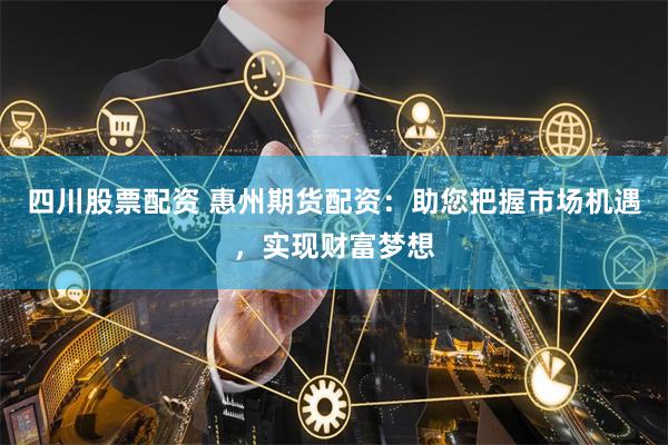 四川股票配资 惠州期货配资：助您把握市场机遇，实现财富梦想