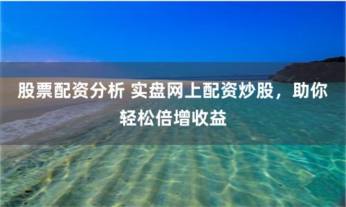 股票配资分析 实盘网上配资炒股，助你轻松倍增收益