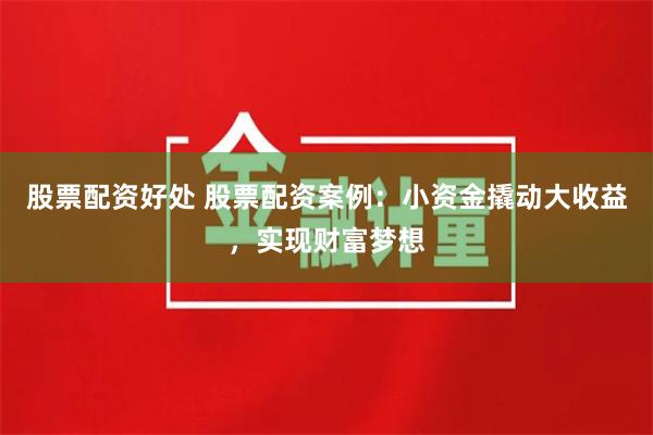 股票配资好处 股票配资案例：小资金撬动大收益，实现财富梦想