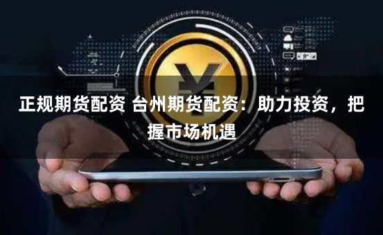 正规期货配资 台州期货配资：助力投资，把握市场机遇