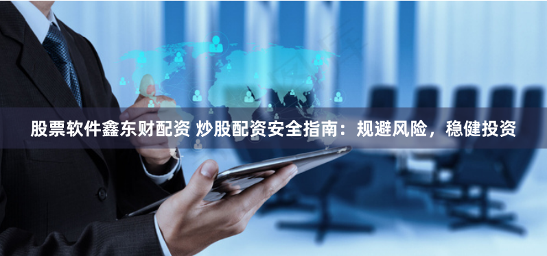 股票软件鑫东财配资 炒股配资安全指南：规避风险，稳健投资