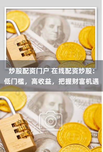 炒股配资门户 在线配资炒股：低门槛，高收益，把握财富机遇
