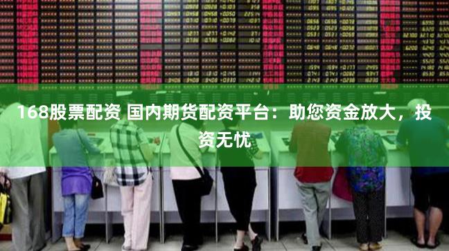 168股票配资 国内期货配资平台：助您资金放大，投资无忧