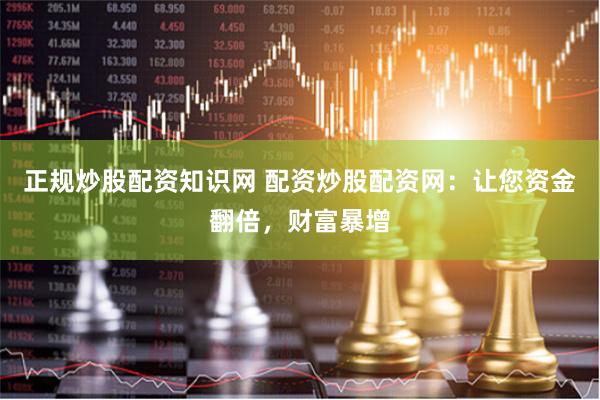 正规炒股配资知识网 配资炒股配资网：让您资金翻倍，财富暴增