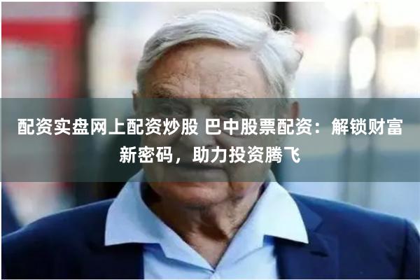 配资实盘网上配资炒股 巴中股票配资：解锁财富新密码，助力投资腾飞