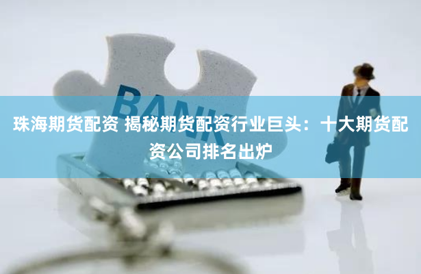 珠海期货配资 揭秘期货配资行业巨头:十大期货配资公司排名出炉