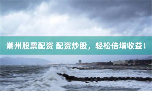 潮州股票配资 配资炒股,轻松倍增收益!