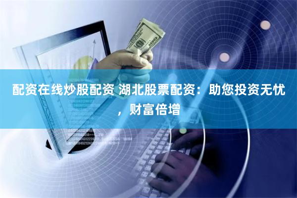 配资在线炒股配资 湖北股票配资：助您投资无忧，财富倍增