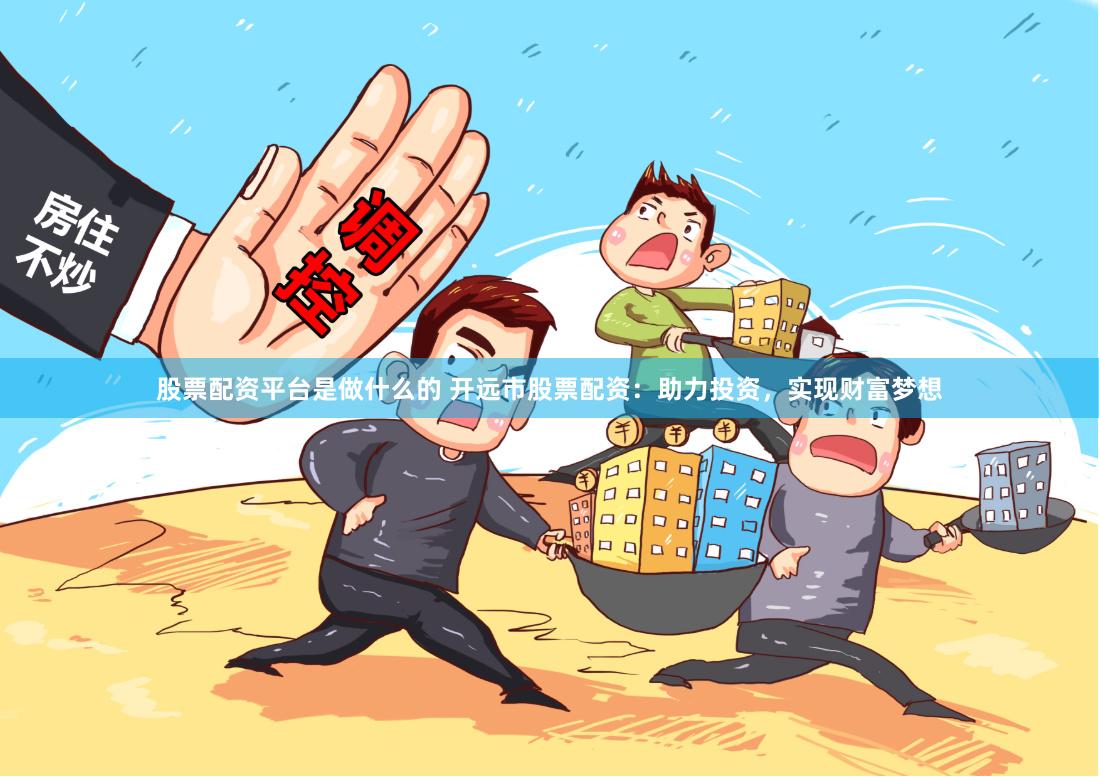 股票配资平台是做什么的 开远市股票配资：助力投资，实现财富梦想