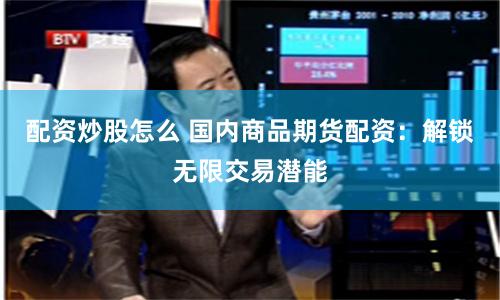 配资炒股怎么 国内商品期货配资：解锁无限交易潜能