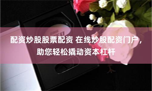 配资炒股股票配资 在线炒股配资门户，助您轻松撬动资本杠杆