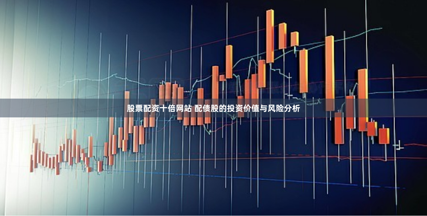 股票配资十倍网站 配债股的投资价值与风险分析