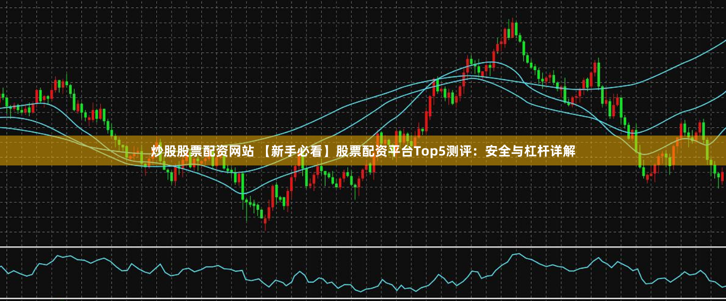 炒股股票配资网站 【新手必看】股票配资平台Top5测评：安全与杠杆详解