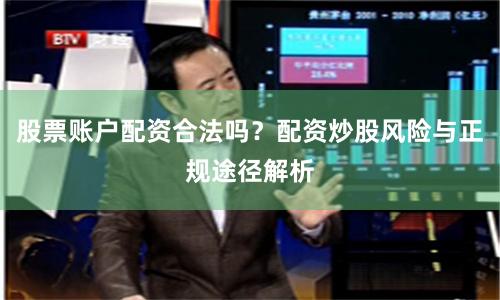 股票账户配资合法吗？配资炒股风险与正规途径解析