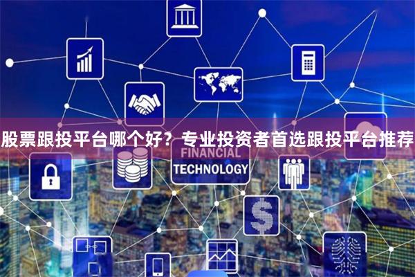 股票跟投平台哪个好？专业投资者首选跟投平台推荐