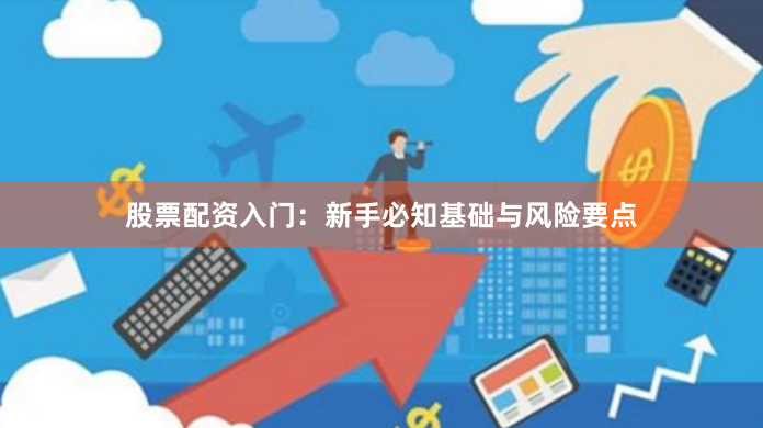 股票配资入门：新手必知基础与风险要点