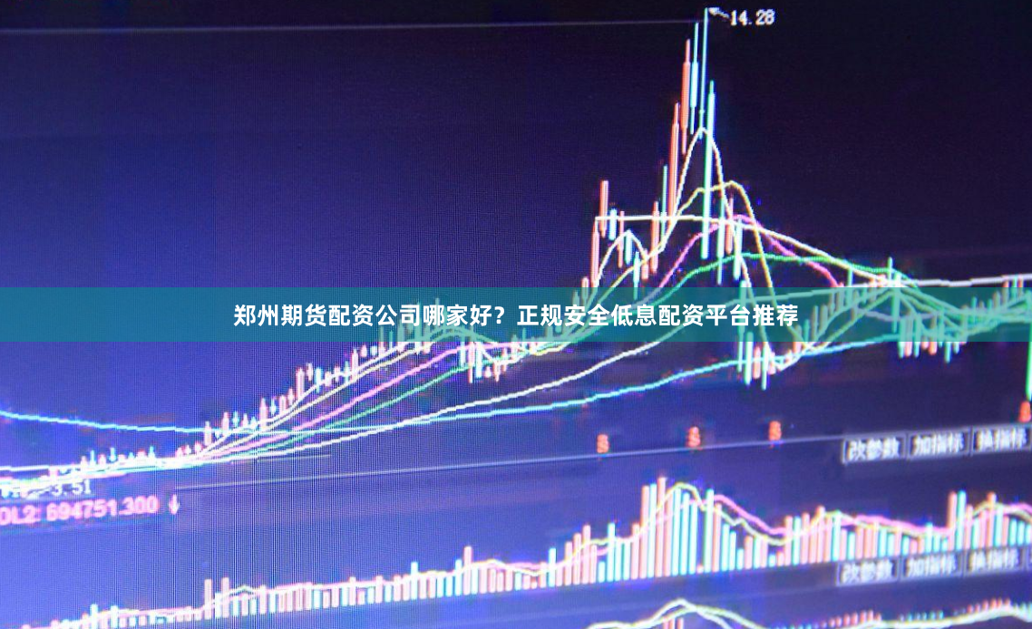 郑州期货配资公司哪家好？正规安全低息配资平台推荐