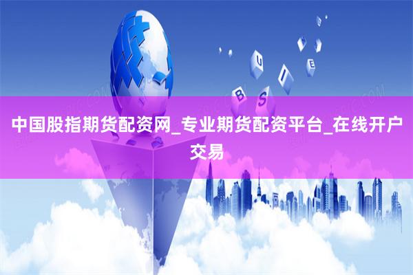 中国股指期货配资网_专业期货配资平台_在线开户交易