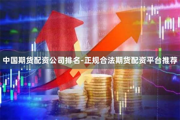 中国期货配资公司排名-正规合法期货配资平台推荐