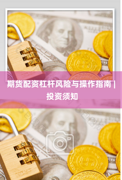 期货配资杠杆风险与操作指南 | 投资须知