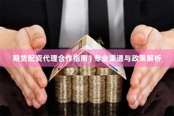 期货配资代理合作指南 | 专业渠道与政策解析