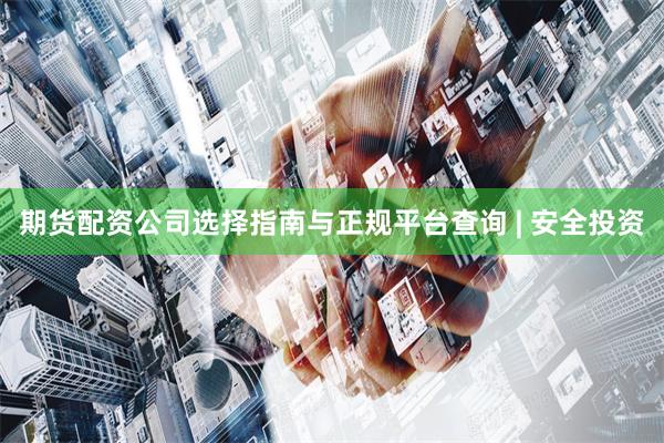 期货配资公司选择指南与正规平台查询 | 安全投资
