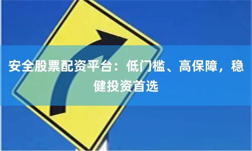 安全股票配资平台：低门槛、高保障，稳健投资首选
