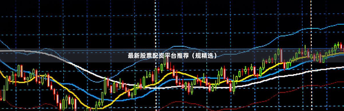 最新股票配资平台推荐（规精选）