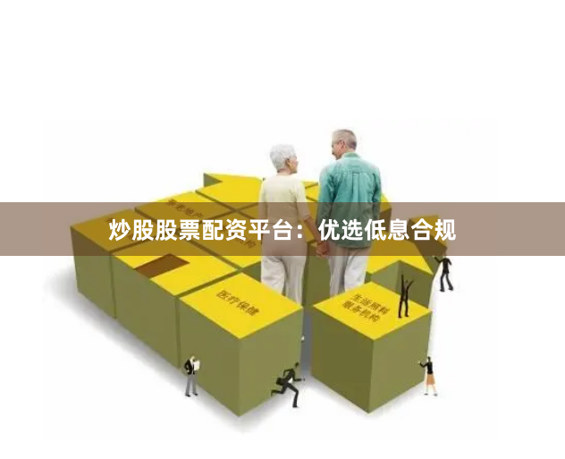 炒股股票配资平台：优选低息合规