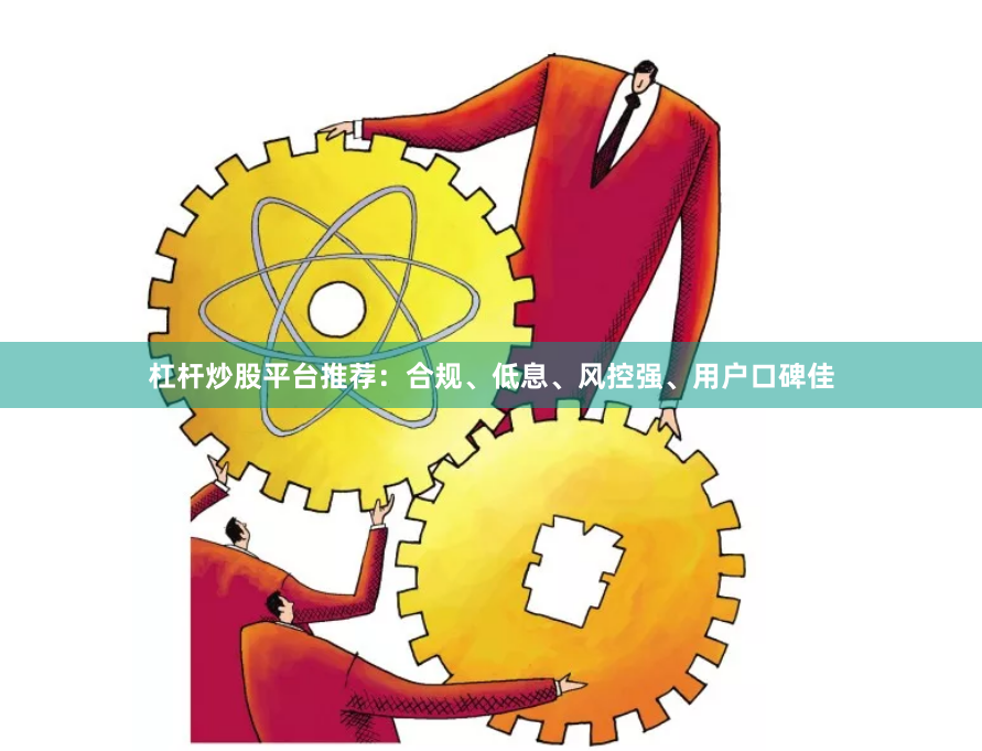 杠杆炒股平台推荐：合规、低息、风控强、用户口碑佳