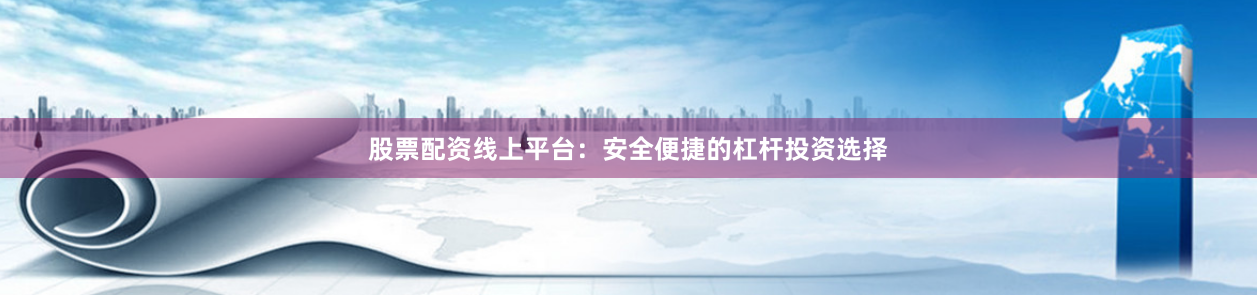 股票配资线上平台：安全便捷的杠杆投资选择