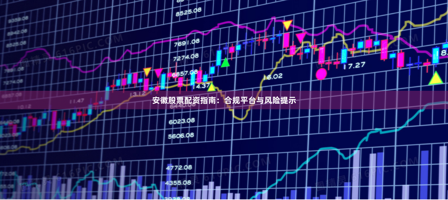 安徽股票配资指南：合规平台与风险提示