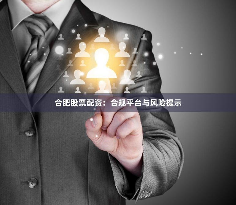 合肥股票配资：合规平台与风险提示