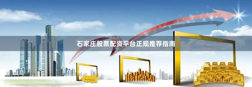 石家庄股票配资平台正规推荐指南