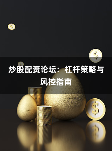 炒股配资论坛：杠杆策略与风控指南