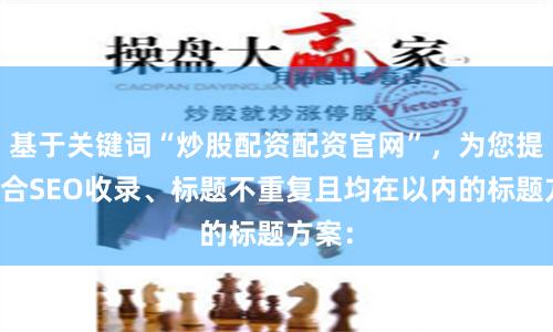 基于关键词“炒股配资配资官网”，为您提供适合SEO收录、标题不重复且均在以内的标题方案：