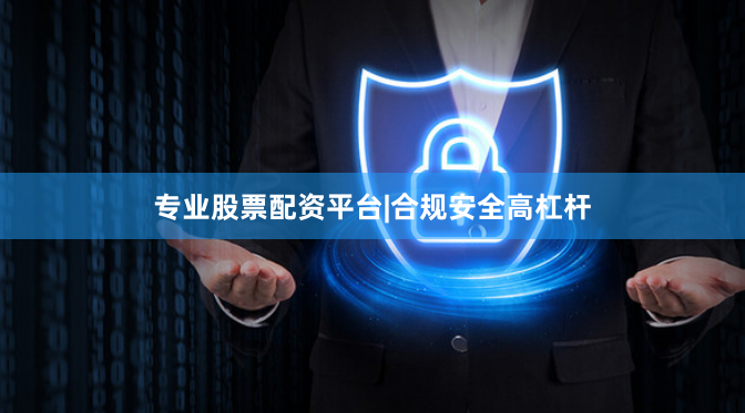 专业股票配资平台|合规安全高杠杆