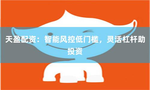 天盈配资:智能风控低门槛,灵活杠杆助投资