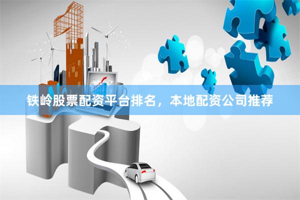 铁岭股票配资平台排名，本地配资公司推荐