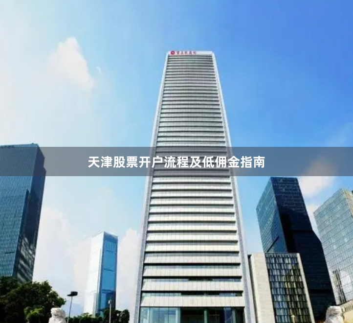 天津股票开户流程及低佣金指南