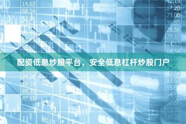 配资低息炒股平台，安全低息杠杆炒股门户